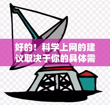 好的!科学上网的建议取决于你的具体需求,但以下是一些推荐的网站和资源,帮助你更好地学习科学知识 好的!科学上网的建议取决于你的具体需求,但以下是一些推荐的网站和资源,帮助你更好地学习科学知识