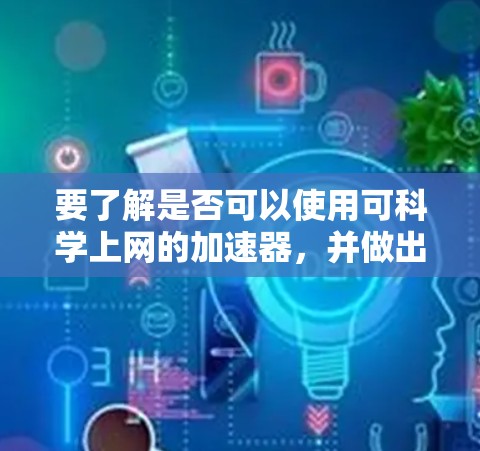 要了解是否可以使用可科学上网的加速器，并做出明智的选择，可以按照以下步骤进行