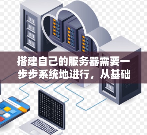 搭建自己的服务器需要一步步系统地进行,从基础配置到高级配置,逐步提高服务器的稳定性和性能。以下是一个详细的步骤指南,帮助您顺利完成服务器的搭建和部署 搭建自己的服务器需要一步步系统地进行,从基础配置到高级配置,逐步提高服务器的稳定性和性能。以下是一个详细的步骤指南,帮助您顺利完成服务器的搭建和部署