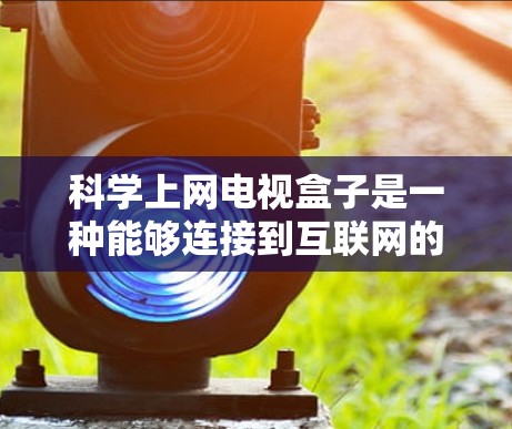 科学上网电视盒子是一种能够连接到互联网的电视设备,旨在提供高效、便捷的网络服务。以下是其主要功能的详细说明 科学上网电视盒子是一种能够连接到互联网的电视设备,旨在提供高效、便捷的网络服务。以下是其主要功能的详细说明