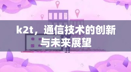 k2t,通信技术的创新与未来展望 k2t,通信技术的创新与未来展望