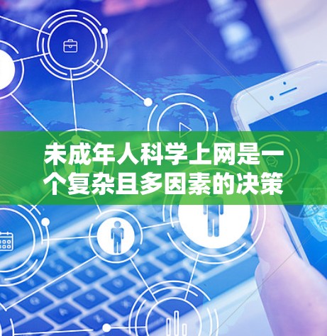 未成年人科学上网是一个复杂且多因素的决策过程,需要综合考虑多个方面。以下是综合考虑因素的整理 未成年人科学上网是一个复杂且多因素的决策过程,需要综合考虑多个方面。以下是综合考虑因素的整理