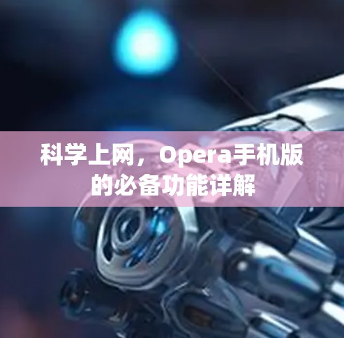 科学上网,Opera手机版的必备功能详解 科学上网,Opera手机版的必备功能详解