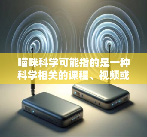 喵咪科学可能指的是一种科学相关的课程、视频或者资源,但因为没有具体的上下文,很难准确确定。不过,如果你想下载一些科学相关的资源,可以尝试以下几种方法 喵咪科学可能指的是一种科学相关的课程、视频或者资源,但因为没有具体的上下文,很难准确确定。不过,如果你想下载一些科学相关的资源,可以尝试以下几种方法