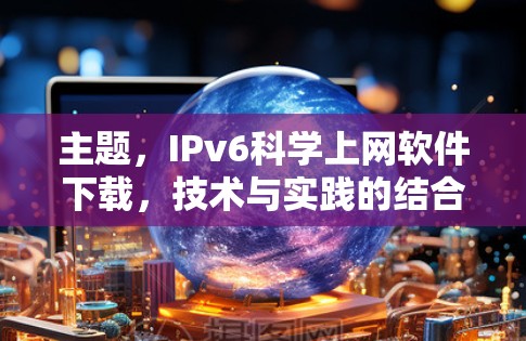 主题,IPv6科学上网软件下载,技术与实践的结合 主题,IPv6科学上网软件下载,技术与实践的结合