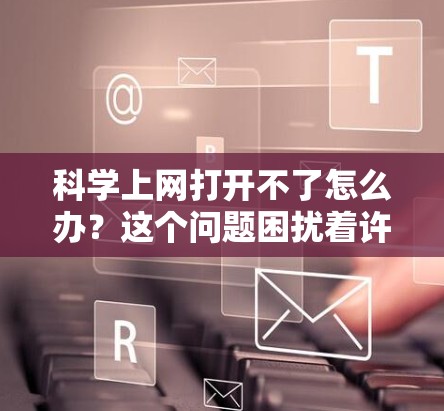 科学上网打开不了怎么办?这个问题困扰着许多用户,尤其是那些经常使用网络的场景。今天,我们来聊聊科学上网解决不了的这些小问题,以及如何解决它们 科学上网打开不了怎么办?这个问题困扰着许多用户,尤其是那些经常使用网络的场景。今天,我们来聊聊科学上网解决不了的这些小问题,以及如何解决它们