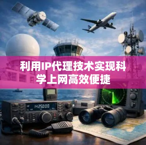 利用IP代理技术实现科学上网高效便捷 利用IP代理技术实现科学上网高效便捷