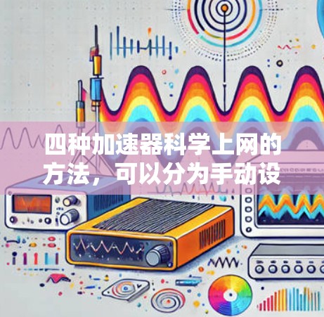 四种加速器科学上网的方法,可以分为手动设置、缓存优化器、云加速器和网络加速器。以下是对这些方法的详细说明 四种加速器科学上网的方法,可以分为手动设置、缓存优化器、云加速器和网络加速器。以下是对这些方法的详细说明