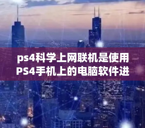 ps4科学上网联机是使用PS4手机上的电脑软件进行科学实验或研究时的联机使用方式。以下是关于如何有效使用PS4科学上网联机的详细步骤和建议
