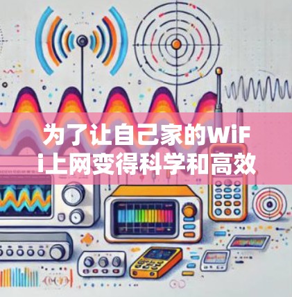 为了让自己家的WiFi上网变得科学和高效,可以按照以下步骤进行操作 为了让自己家的WiFi上网变得科学和高效,可以按照以下步骤进行操作