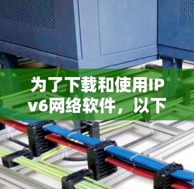 为了下载和使用IPv6网络软件,以下是一些步骤和建议 为了下载和使用IPv6网络软件,以下是一些步骤和建议