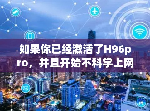如果你已经激活了H96pro,并且开始不科学上网,这可能涉及到恶意软件或恶意行为。以下是一些建议,帮助你维护安全 如果你已经激活了H96pro,并且开始不科学上网,这可能涉及到恶意软件或恶意行为。以下是一些建议,帮助你维护安全