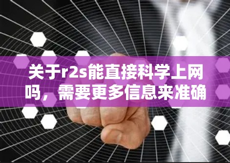关于r2s能直接科学上网吗,需要更多信息来准确回答。以下是一些可能的情况和建议,供进一步探讨 关于r2s能直接科学上网吗,需要更多信息来准确回答。以下是一些可能的情况和建议,供进一步探讨