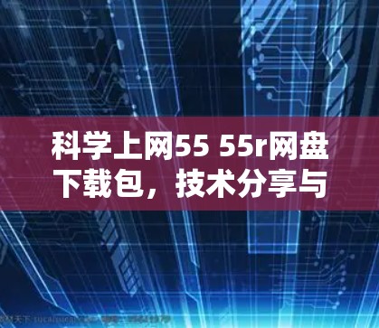 科学上网55 55r网盘下载包,技术分享与学习资源 科学上网55 55r网盘下载包,技术分享与学习资源