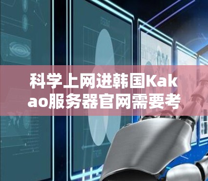 科学上网进韩国Kakao服务器官网需要考虑多个因素,包括安全、权限管理和设备稳定性等。以下是详细步骤建议 科学上网进韩国Kakao服务器官网需要考虑多个因素,包括安全、权限管理和设备稳定性等。以下是详细步骤建议