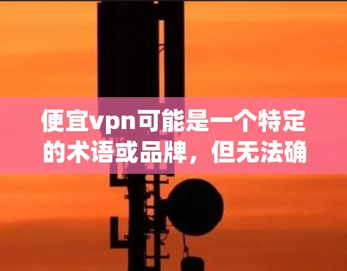 便宜vpn可能是一个特定的术语或品牌,但无法确定其确切含义。如果你指的是VPN,我可以为你提供一个详细的解释 便宜vpn可能是一个特定的术语或品牌,但无法确定其确切含义。如果你指的是VPN,我可以为你提供一个详细的解释