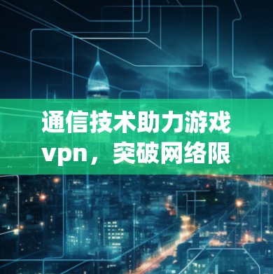 通信技术助力游戏vpn,突破网络限制的未来之光 通信技术助力游戏vpn,突破网络限制的未来之光