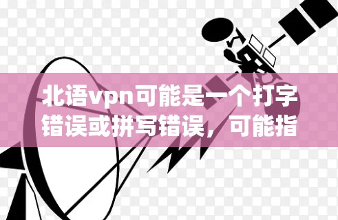 北语vpn可能是一个打字错误或拼写错误，可能指的是VPN（VLAN，虚拟网路）或北语相关的项目或产品。以下是一些可能的解释