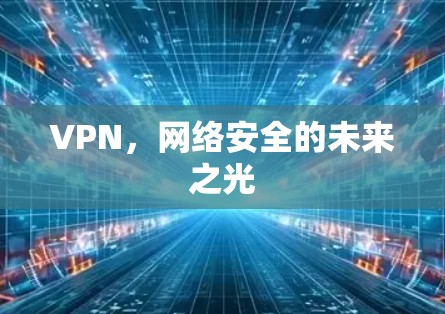 VPN,网络安全的未来之光 VPN,网络安全的未来之光