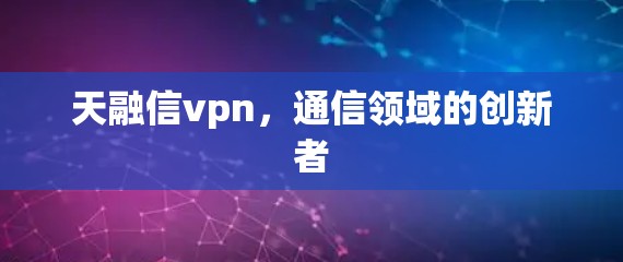 天融信vpn,通信领域的创新者 天融信vpn,通信领域的创新者
