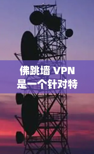 佛跳墙 VPN是一个针对特定VPN服务(如DeepNext)的工具,用于绕过其网络限制。以下是对该工具的详细分析 佛跳墙 VPN是一个针对特定VPN服务(如DeepNext)的工具,用于绕过其网络限制。以下是对该工具的详细分析