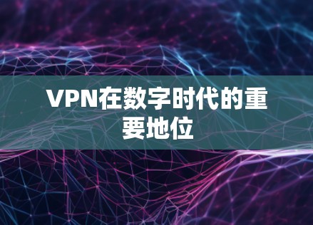 VPN在数字时代的重要地位 VPN在数字时代的重要地位