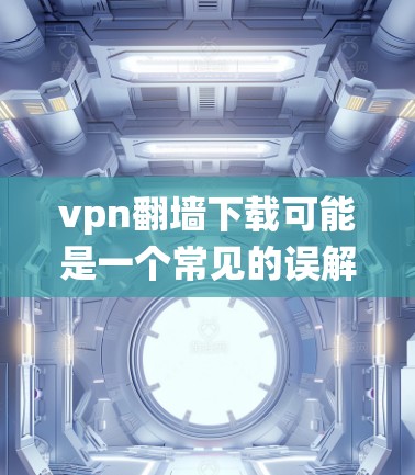 vpn翻墙下载可能是一个常见的误解,可能是指绕过VPN(VPN是VPN缩写,用于隐藏VPN连接)的下载。如果您确实遇到了无法下载的情况,或者想尝试绕过VPN,以下是一些可能的解决方案 vpn翻墙下载可能是一个常见的误解,可能是指绕过VPN(VPN是VPN缩写,用于隐藏VPN连接)的下载。如果您确实遇到了无法下载的情况,或者想尝试绕过VPN,以下是一些可能的解决方案