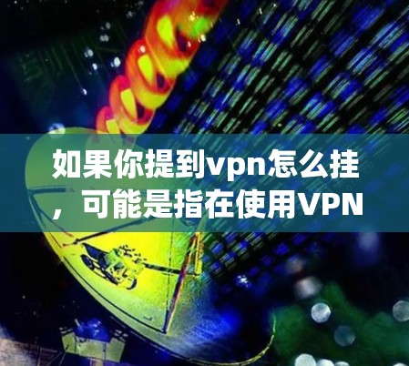 如果你提到vpn怎么挂,可能是指在使用VPN时遇到了无法连接或者被截断的问题。以下是一些可能的原因和解决方法 如果你提到vpn怎么挂,可能是指在使用VPN时遇到了无法连接或者被截断的问题。以下是一些可能的原因和解决方法