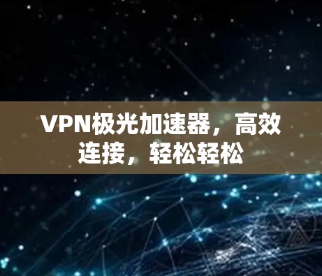 VPN极光加速器,高效连接,轻松轻松 VPN极光加速器,高效连接,轻松轻松