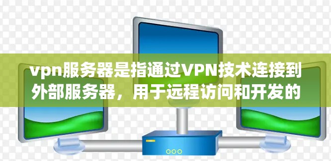 vpn服务器是指通过VPN技术连接到外部服务器,用于远程访问和开发的场景。以下是关于vpn服务器的详细指南 vpn服务器是指通过VPN技术连接到外部服务器,用于远程访问和开发的场景。以下是关于vpn服务器的详细指南