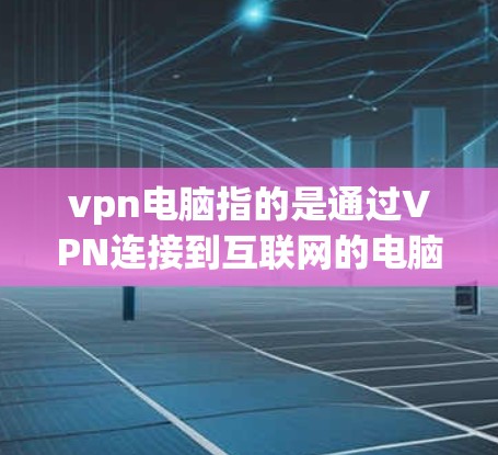 vpn电脑指的是通过VPN连接到互联网的电脑，用于安全的网络环境。以下是关于使用VPN电脑的一些关键点