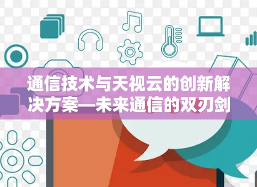 通信技术与天视云的创新解决方案—未来通信的双刃剑与双全 通信技术与天视云的创新解决方案—未来通信的双刃剑与双全