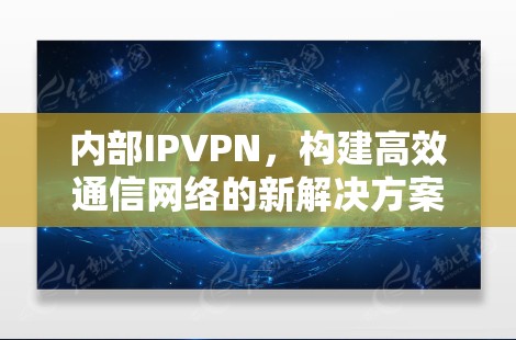 内部IPVPN，构建高效通信网络的新解决方案