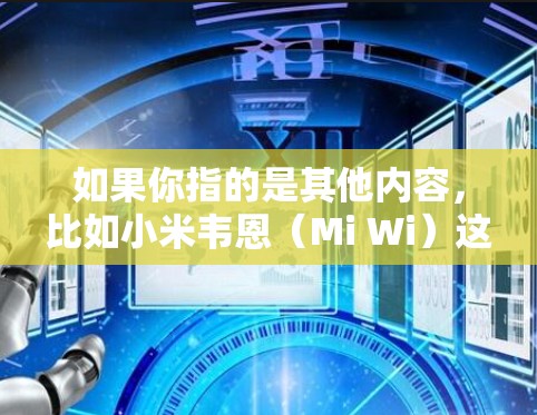 如果你指的是其他内容,比如小米韦恩(Mi Wi)这是一个设备,由小米公司开发,主要用于无线连接。它是一种小型的无线通信设备,通常用于家庭通信 如果你指的是其他内容,比如小米韦恩(Mi Wi)这是一个设备,由小米公司开发,主要用于无线连接。它是一种小型的无线通信设备,通常用于家庭通信