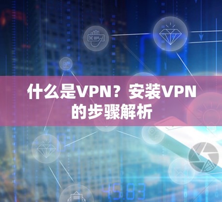 什么是VPN?安装VPN的步骤解析 什么是VPN?安装VPN的步骤解析