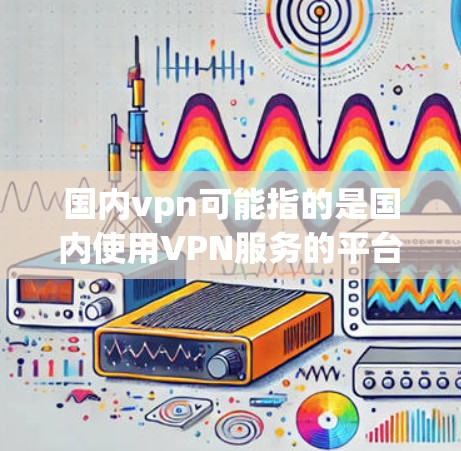 国内vpn可能指的是国内使用VPN服务的平台或品牌。根据我的了解,国内有许多知名VPN平台和社区提供VPN服务,以下是一些主要的国内VPN平台和推荐 国内vpn可能指的是国内使用VPN服务的平台或品牌。根据我的了解,国内有许多知名VPN平台和社区提供VPN服务,以下是一些主要的国内VPN平台和推荐
