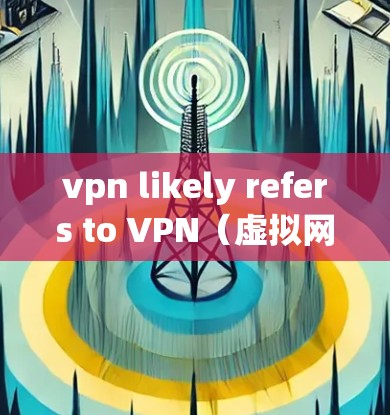 vpn likely refers to VPN(虚拟网络)即通过网络连接用户和服务器,实现用户访问外部服务(如网站、应用、服务)的目的。VPN帮助用户保持隐私和安全,同时提供更可靠的网络连接 vpn likely refers to VPN(虚拟网络)即通过网络连接用户和服务器,实现用户访问外部服务(如网站、应用、服务)的目的。VPN帮助用户保持隐私和安全,同时提供更可靠的网络连接