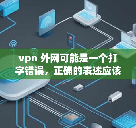 vpn 外网可能是一个打字错误，正确的表述应该是VPN 外网或者VPN连接等。以下是一些与VPN相关的信息和建议