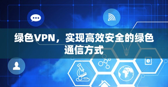绿色VPN,实现高效安全的绿色通信方式 绿色VPN,实现高效安全的绿色通信方式