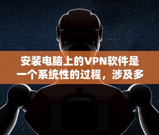 安装电脑上的VPN软件是一个系统性的过程,涉及多个步骤和设置。以下是一个分步指南,帮助您顺利安装和使用VPN软件 安装电脑上的VPN软件是一个系统性的过程,涉及多个步骤和设置。以下是一个分步指南,帮助您顺利安装和使用VPN软件