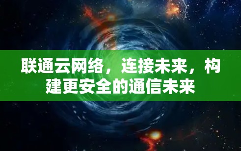 联通云网络,连接未来,构建更安全的通信未来 联通云网络,连接未来,构建更安全的通信未来