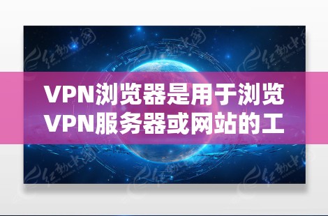 VPN浏览器是用于浏览VPN服务器或网站的工具，适用于安全访问互联网。以下是对VPN浏览器的总结和推荐