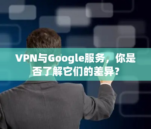 VPN与Google服务,你是否了解它们的差异? VPN与Google服务,你是否了解它们的差异?