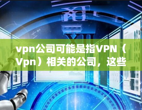 vpn公司可能是指VPN(Vpn)相关的公司,这些公司提供通过网络加密方式访问外部互联网的服务,以提供安全、高效的网络连接。以下是一些主要的VPN公司和相关服务 vpn公司可能是指VPN(Vpn)相关的公司,这些公司提供通过网络加密方式访问外部互联网的服务,以提供安全、高效的网络连接。以下是一些主要的VPN公司和相关服务
