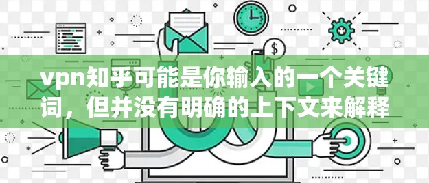 vpn知乎可能是你输入的一个关键词,但并没有明确的上下文来解释它的具体含义。以下是一些可能的解释 vpn知乎可能是你输入的一个关键词,但并没有明确的上下文来解释它的具体含义。以下是一些可能的解释