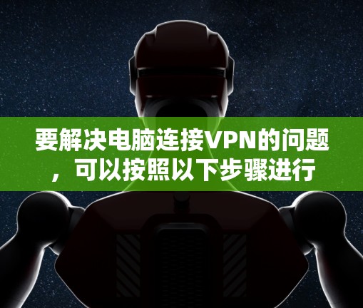 要解决电脑连接VPN的问题，可以按照以下步骤进行