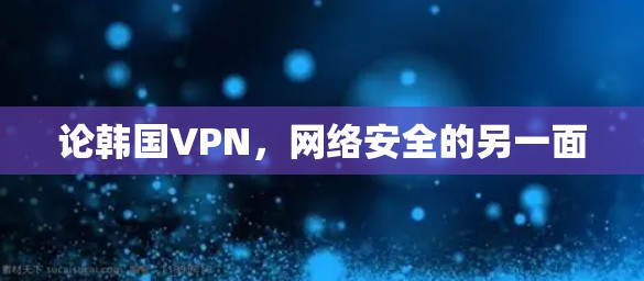 论韩国VPN，网络安全的另一面