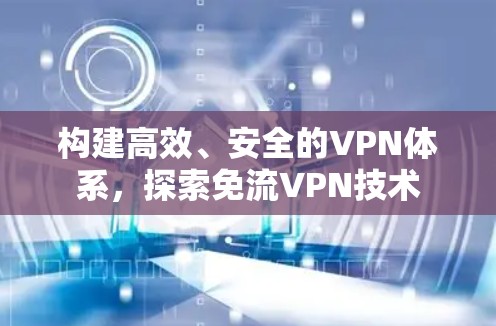 构建高效、安全的VPN体系，探索免流VPN技术