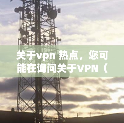 关于vpn 热点,您可能在询问关于VPN(Video Privacy Network)的相关信息,特别是近年来的热点事件、趋势和挑战。以下是关于VPN的一些常见热点话题 关于vpn 热点,您可能在询问关于VPN(Video Privacy Network)的相关信息,特别是近年来的热点事件、趋势和挑战。以下是关于VPN的一些常见热点话题