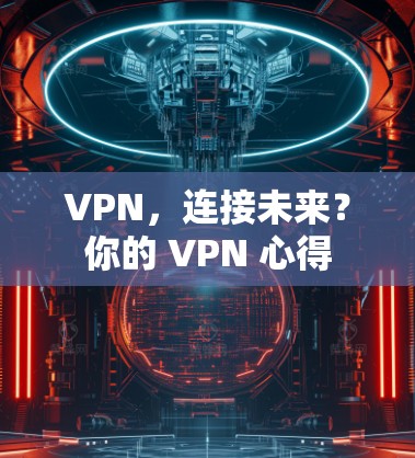 VPN,连接未来?你的 VPN 心得 VPN,连接未来?你的 VPN 心得